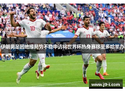 伊朗男足因地缘局势不稳申请将世界杯热身赛移至多哈举办 伊朗男足因地缘局势不稳申请将世界杯热身赛移至多哈举办