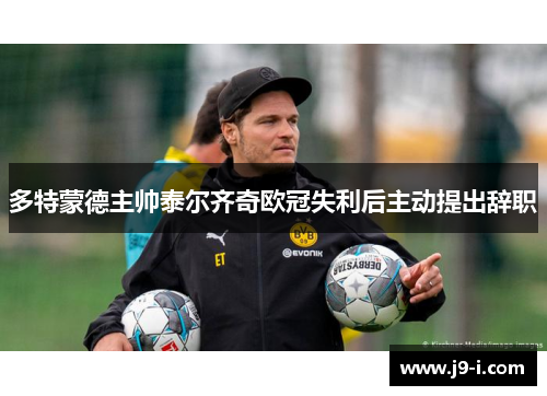 多特蒙德主帅泰尔齐奇欧冠失利后主动提出辞职 多特蒙德主帅泰尔齐奇欧冠失利后主动提出辞职