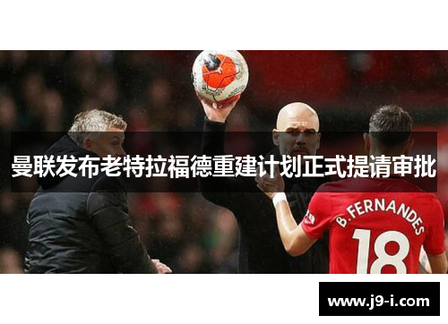 曼联发布老特拉福德重建计划正式提请审批 曼联发布老特拉福德重建计划正式提请审批