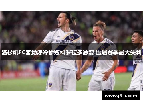 洛杉矶FC客场爆冷惨败科罗拉多急流 遭遇赛季最大失利 洛杉矶FC客场爆冷惨败科罗拉多急流 遭遇赛季最大失利