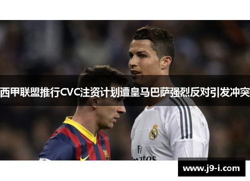 西甲联盟推行CVC注资计划遭皇马巴萨强烈反对引发冲突 西甲联盟推行CVC注资计划遭皇马巴萨强烈反对引发冲突