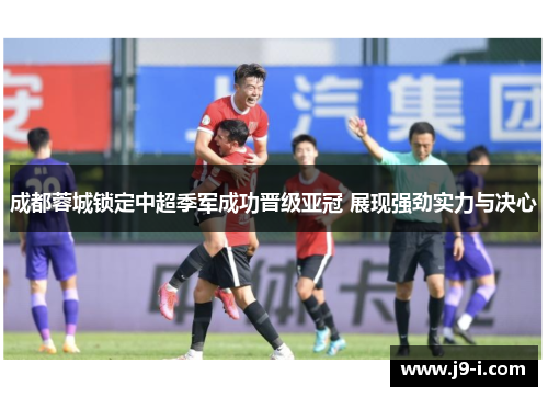 成都蓉城锁定中超季军成功晋级亚冠 展现强劲实力与决心