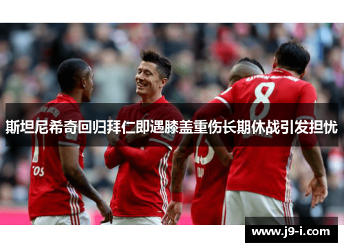 斯坦尼希奇回归拜仁即遇膝盖重伤长期休战引发担忧