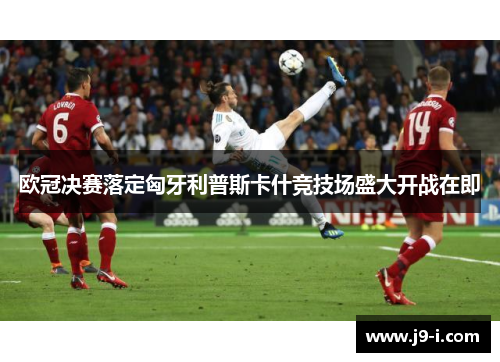 欧冠决赛落定匈牙利普斯卡什竞技场盛大开战在即