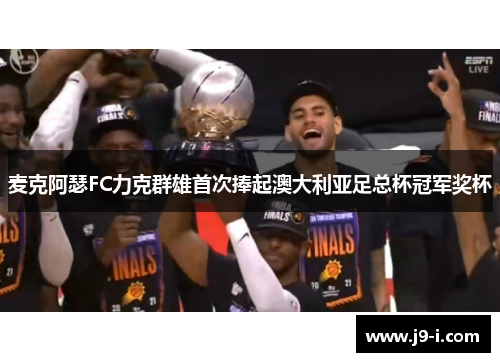 麦克阿瑟FC力克群雄首次捧起澳大利亚足总杯冠军奖杯 麦克阿瑟FC力克群雄首次捧起澳大利亚足总杯冠军奖杯