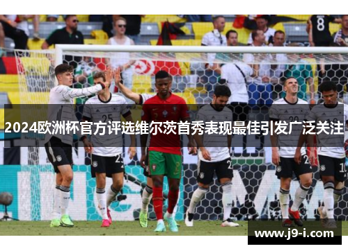 2024欧洲杯官方评选维尔茨首秀表现最佳引发广泛关注
