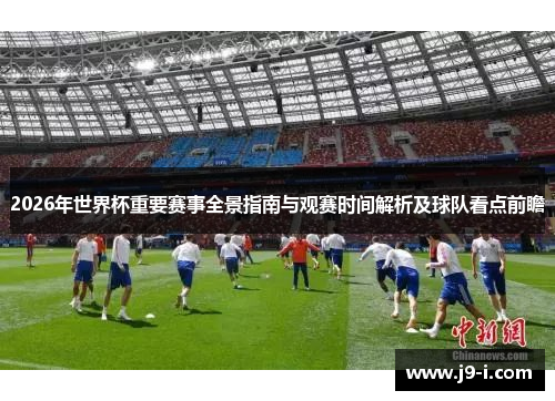 2026年世界杯重要赛事全景指南与观赛时间解析及球队看点前瞻