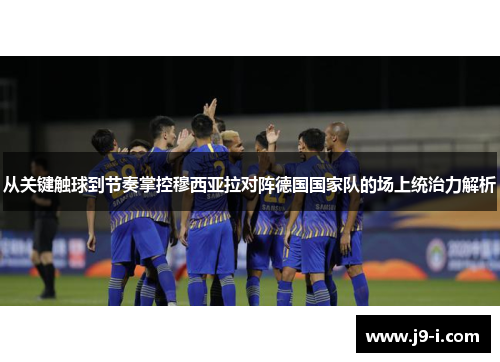 从关键触球到节奏掌控穆西亚拉对阵德国国家队的场上统治力解析