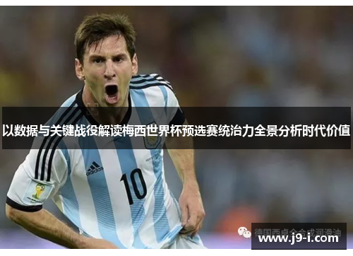 以数据与关键战役解读梅西世界杯预选赛统治力全景分析时代价值 以数据与关键战役解读梅西世界杯预选赛统治力全景分析时代价值