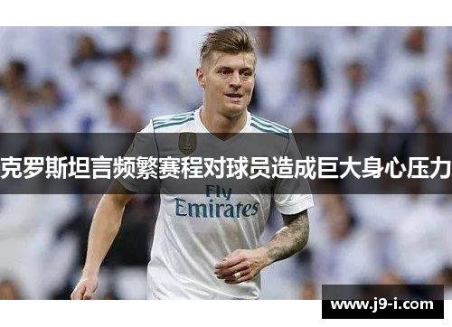 克罗斯坦言频繁赛程对球员造成巨大身心压力 克罗斯坦言频繁赛程对球员造成巨大身心压力