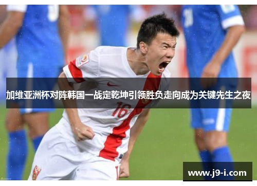 加维亚洲杯对阵韩国一战定乾坤引领胜负走向成为关键先生之夜 加维亚洲杯对阵韩国一战定乾坤引领胜负走向成为关键先生之夜