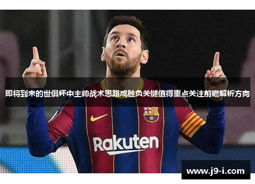 即将到来的世俱杯中主帅战术思路成胜负关键值得重点关注前瞻解析方向