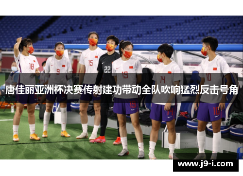 唐佳丽亚洲杯决赛传射建功带动全队吹响猛烈反击号角 唐佳丽亚洲杯决赛传射建功带动全队吹响猛烈反击号角