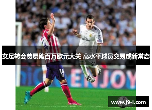 女足转会费屡破百万欧元大关 高水平球员交易成新常态