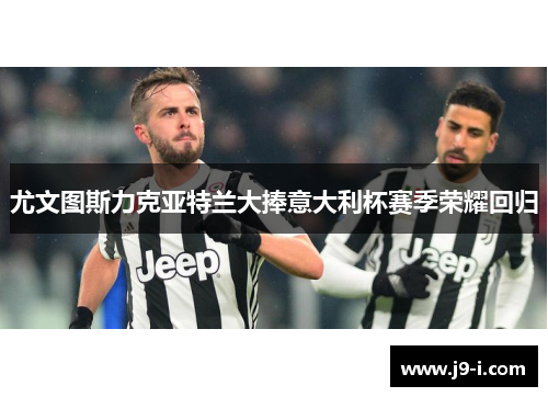 尤文图斯力克亚特兰大捧意大利杯赛季荣耀回归 尤文图斯力克亚特兰大捧意大利杯赛季荣耀回归