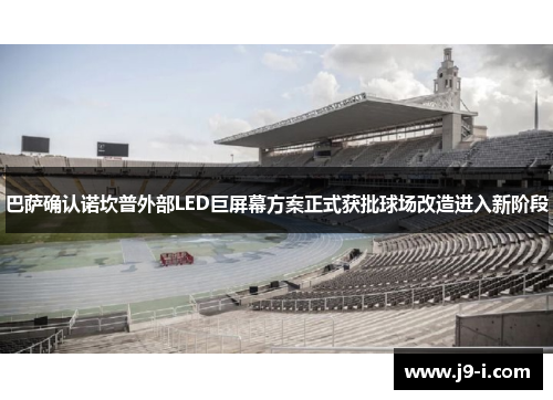 巴萨确认诺坎普外部LED巨屏幕方案正式获批球场改造进入新阶段 巴萨确认诺坎普外部LED巨屏幕方案正式获批球场改造进入新阶段