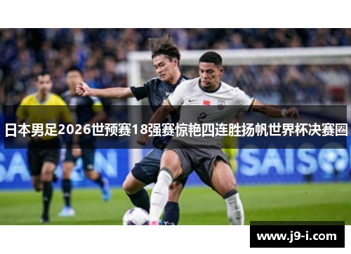 日本男足2026世预赛18强赛惊艳四连胜扬帆世界杯决赛圈 日本男足2026世预赛18强赛惊艳四连胜扬帆世界杯决赛圈