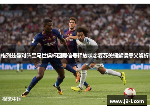 格列兹曼对阵皇马世俱杯回暖信号释放状态复苏关键解读意义解析 格列兹曼对阵皇马世俱杯回暖信号释放状态复苏关键解读意义解析