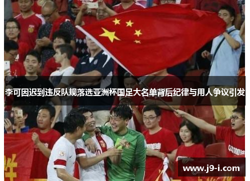 李可因迟到违反队规落选亚洲杯国足大名单背后纪律与用人争议引发 李可因迟到违反队规落选亚洲杯国足大名单背后纪律与用人争议引发