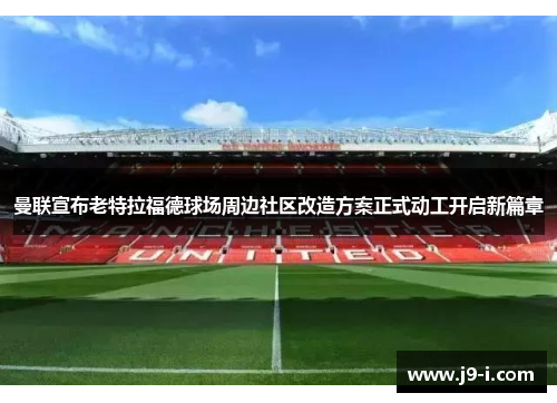 曼联宣布老特拉福德球场周边社区改造方案正式动工开启新篇章 曼联宣布老特拉福德球场周边社区改造方案正式动工开启新篇章