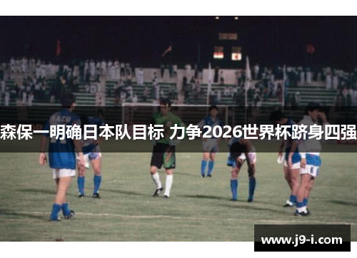 森保一明确日本队目标 力争2026世界杯跻身四强