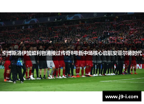 索博斯洛伊加盟利物浦接过传奇8号新中场核心启航安菲尔德时代 索博斯洛伊加盟利物浦接过传奇8号新中场核心启航安菲尔德时代